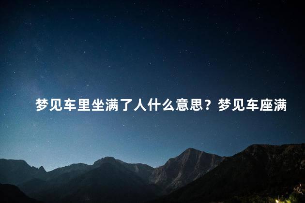 梦见车里坐满了人什么意思？梦见车座满人  解梦：车里挤满乘客